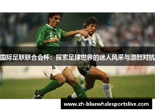 国际足联联合会杯：探索足球世界的迷人风采与激烈对抗