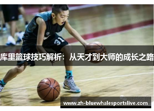库里篮球技巧解析：从天才到大师的成长之路